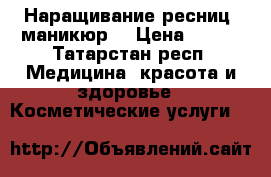 Наращивание ресниц, маникюр  › Цена ­ 600 - Татарстан респ. Медицина, красота и здоровье » Косметические услуги   